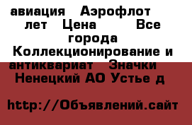 1.3) авиация : Аэрофлот - 50 лет › Цена ­ 49 - Все города Коллекционирование и антиквариат » Значки   . Ненецкий АО,Устье д.